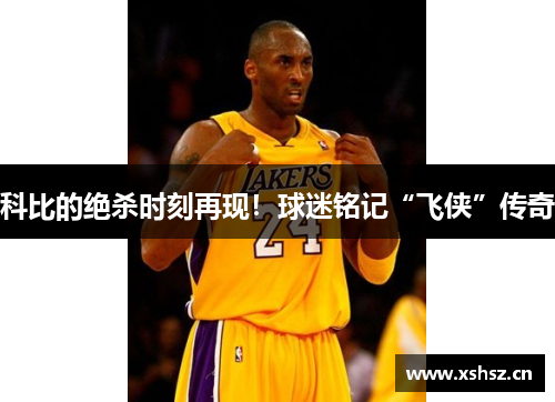 科比的绝杀时刻再现！球迷铭记“飞侠”传奇