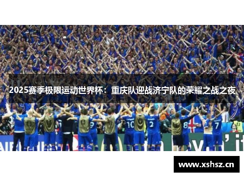 2025赛季极限运动世界杯：重庆队迎战济宁队的荣耀之战之夜