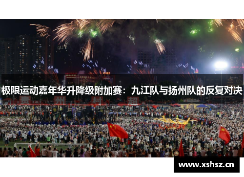 极限运动嘉年华升降级附加赛：九江队与扬州队的反复对决